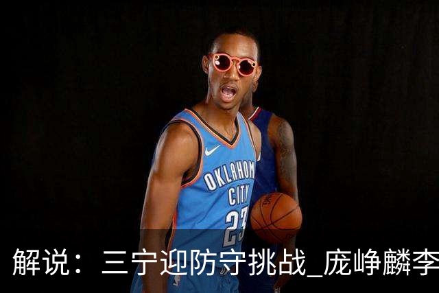解说：三宁迎防守挑战 庞峥麟李悦洲需做准备 王俊杰或成破局关键